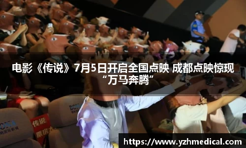 南宫NG·28：电影《传说》7月5日开启全国点映 成都点映惊现“万马奔腾”