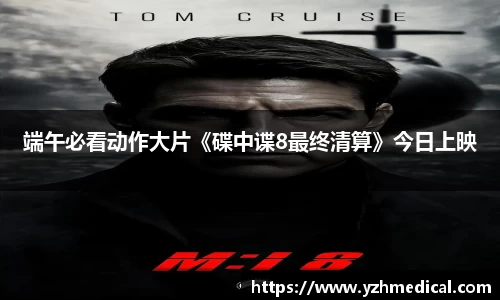 南宫NG·28：端午必看动作大片《碟中谍8最终清算》今日上映