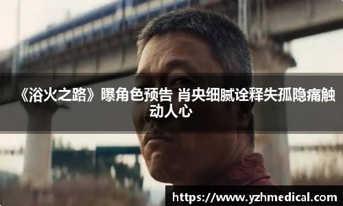 南宫NG·28：《浴火之路》曝角色预告 肖央细腻诠释失孤隐痛触动人心